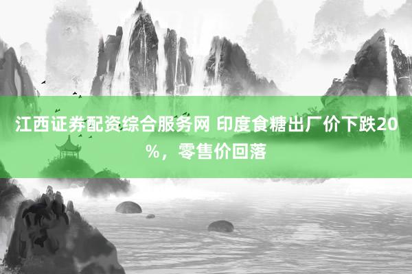 江西证券配资综合服务网 印度食糖出厂价下跌20%，零售价回落
