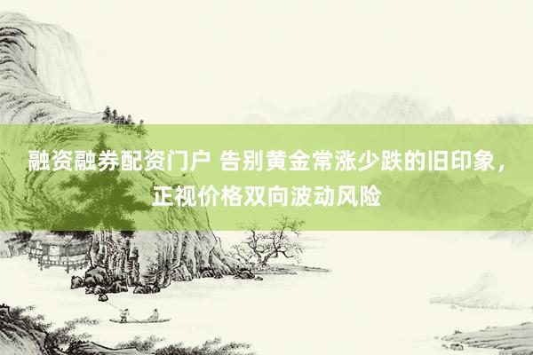 融资融券配资门户 告别黄金常涨少跌的旧印象，正视价格双向波动风险