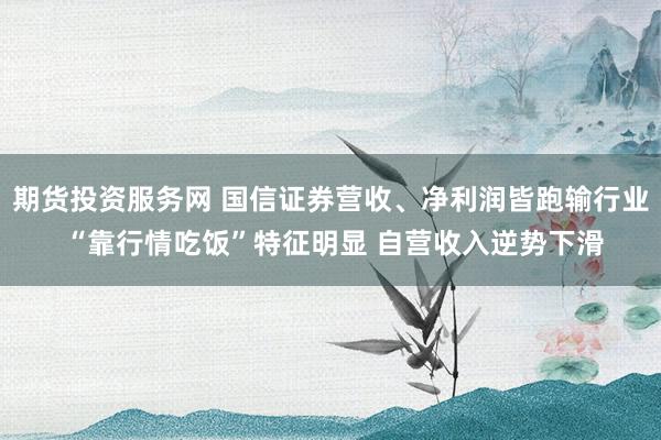 期货投资服务网 国信证券营收、净利润皆跑输行业 “靠行情吃饭”特征明显 自营收入逆势下滑