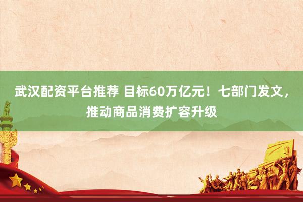 武汉配资平台推荐 目标60万亿元！七部门发文，推动商品消费扩容升级