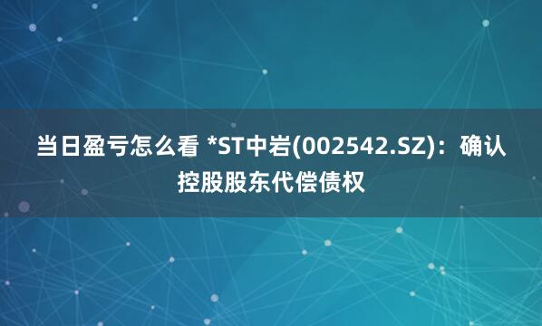 当日盈亏怎么看 *ST中岩(002542.SZ)：确认控股股东代偿债权