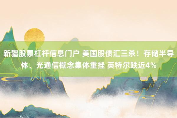 新疆股票杠杆信息门户 美国股债汇三杀！存储半导体、光通信概念集体重挫 英特尔跌近4%