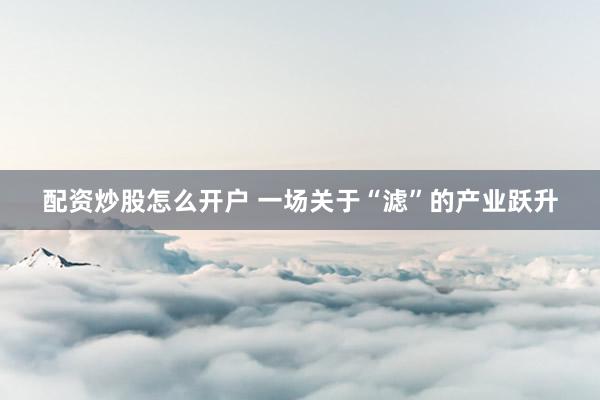 配资炒股怎么开户 一场关于“滤”的产业跃升