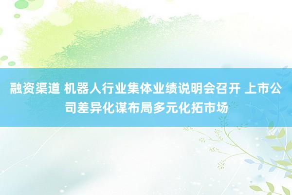 融资渠道 机器人行业集体业绩说明会召开 上市公司差异化谋布局多元化拓市场