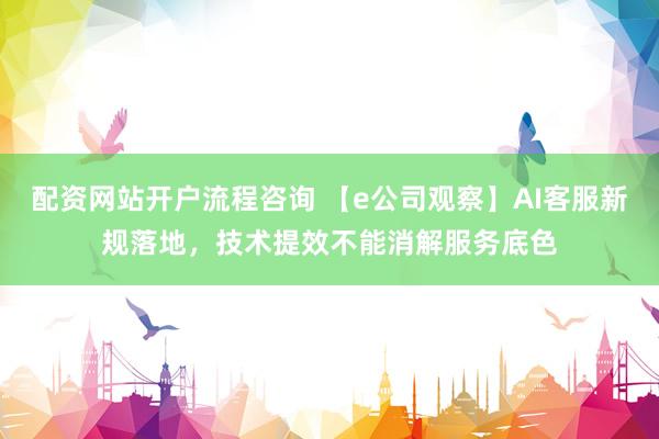 配资网站开户流程咨询 【e公司观察】AI客服新规落地，技术提效不能消解服务底色