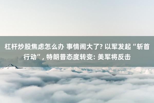 杠杆炒股焦虑怎么办 事情闹大了? 以军发起“斩首行动”, 特朗普态度转变: 美军将反击
