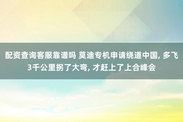 配资查询客服靠谱吗 莫迪专机申请绕道中国, 多飞3千公里拐了大弯, 才赶上了上合峰会