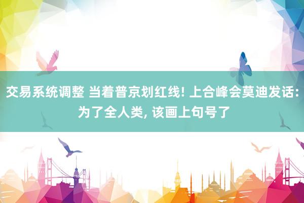 交易系统调整 当着普京划红线! 上合峰会莫迪发话: 为了全人类, 该画上句号了
