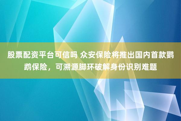 股票配资平台可信吗 众安保险将推出国内首款鹦鹉保险，可溯源脚环破解身份识别难题