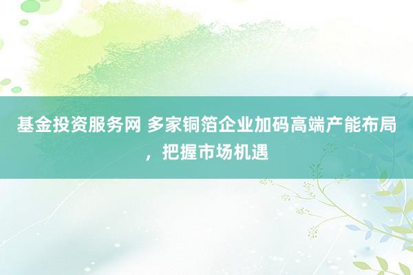 基金投资服务网 多家铜箔企业加码高端产能布局，把握市场机遇