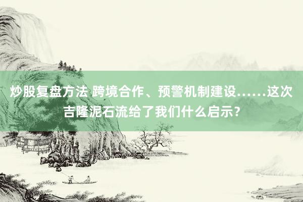 炒股复盘方法 跨境合作、预警机制建设……这次吉隆泥石流给了我们什么启示？