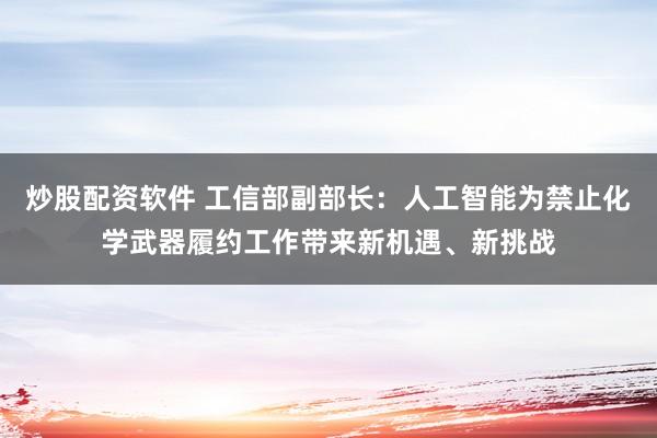 炒股配资软件 工信部副部长：人工智能为禁止化学武器履约工作带来新机遇、新挑战