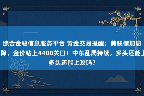 综合金融信息服务平台 黄金交易提醒：美联储加息预期骤降，金价站上4400关口！中东乱局持续，多头还能上攻吗？