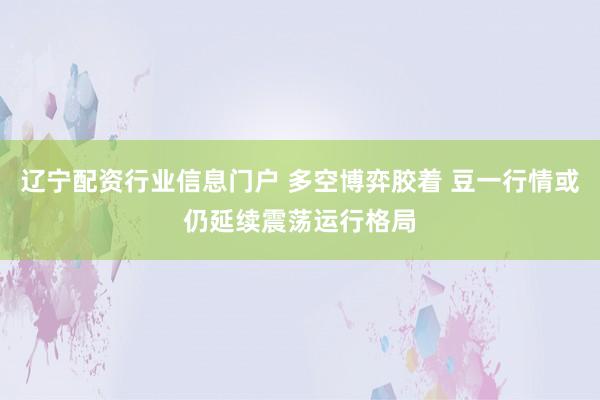 辽宁配资行业信息门户 多空博弈胶着 豆一行情或仍延续震荡运行格局