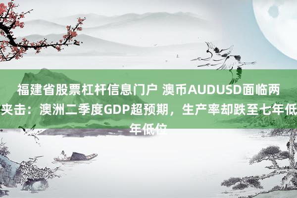 福建省股票杠杆信息门户 澳币AUDUSD面临两面夹击：澳洲二季度GDP超预期，生产率却跌至七年低位