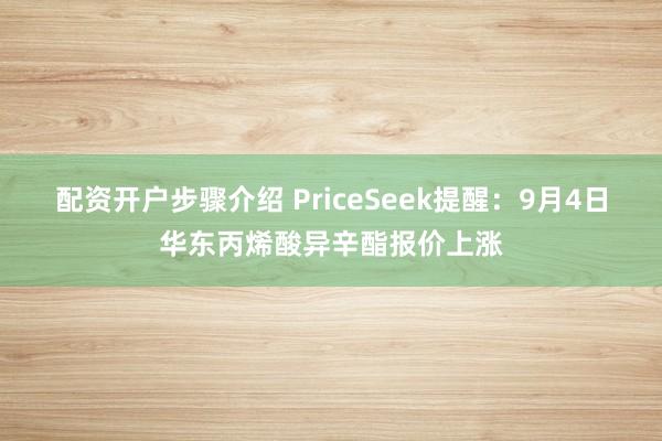 配资开户步骤介绍 PriceSeek提醒：9月4日华东丙烯酸异辛酯报价上涨
