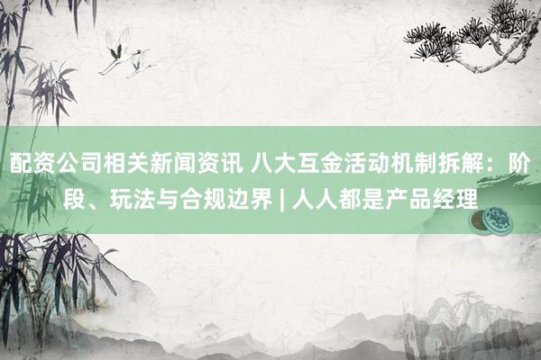 配资公司相关新闻资讯 八大互金活动机制拆解：阶段、玩法与合规边界 | 人人都是产品经理