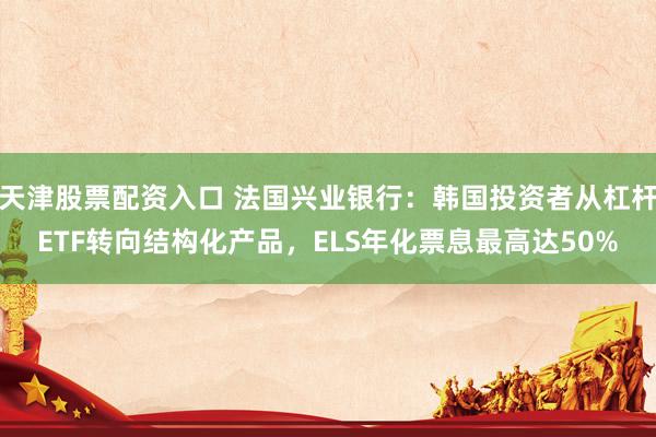 天津股票配资入口 法国兴业银行：韩国投资者从杠杆ETF转向结构化产品，ELS年化票息最高达50%