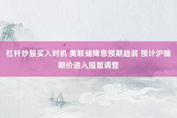 杠杆炒股买入时机 美联储降息预期趋弱 预计沪镍期价进入短暂调整