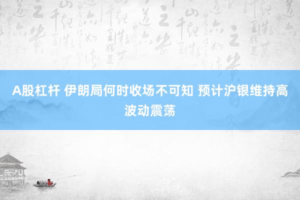 A股杠杆 伊朗局何时收场不可知 预计沪银维持高波动震荡