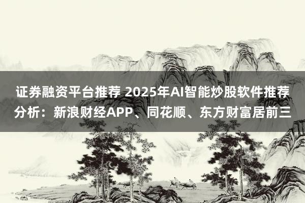 证券融资平台推荐 2025年AI智能炒股软件推荐分析：新浪财经APP、同花顺、东方财富居前三