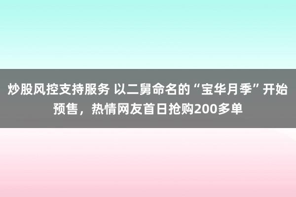 炒股风控支持服务 以二舅命名的“宝华月季”开始预售，热情网友首日抢购200多单