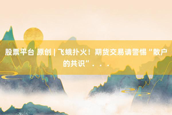 股票平台 原创 | 飞蛾扑火！期货交易请警惕“散户的共识”．．．