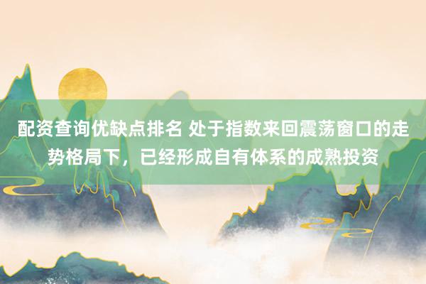 配资查询优缺点排名 处于指数来回震荡窗口的走势格局下，已经形成自有体系的成熟投资