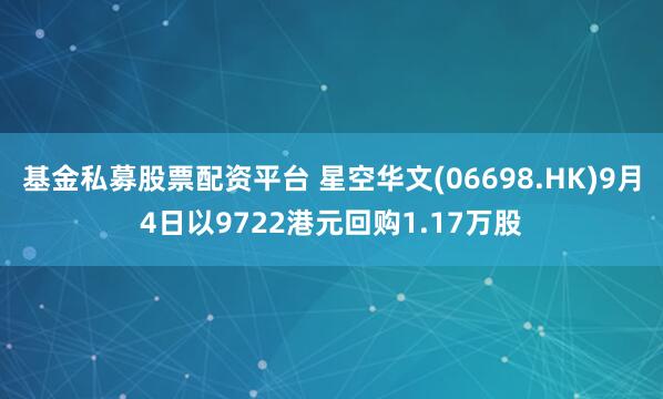 基金私募股票配资平台 星空华文(06698.HK)9月4日以9722港元回购1.17万股