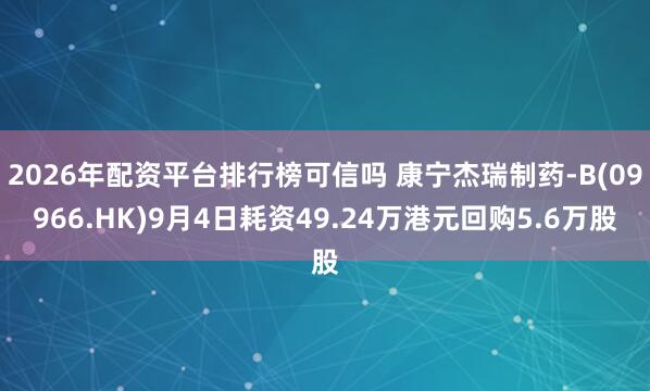 2026年配资平台排行榜可信吗 康宁杰瑞制药-B(09966.HK)9月4日耗资49.24万港元回购5.6万股