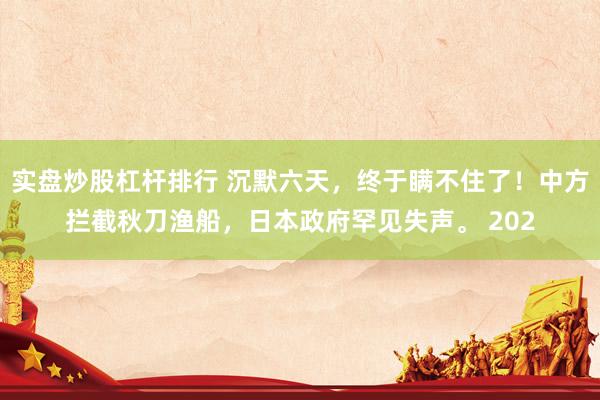 实盘炒股杠杆排行 沉默六天，终于瞒不住了！中方拦截秋刀渔船，日本政府罕见失声。 202