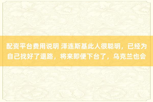 配资平台费用说明 泽连斯基此人很聪明，已经为自己找好了退路，将来即便下台了，乌克兰也会