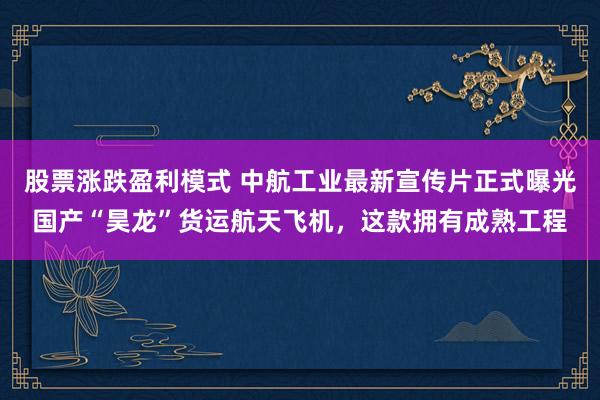 股票涨跌盈利模式 中航工业最新宣传片正式曝光国产“昊龙”货运航天飞机，这款拥有成熟工程