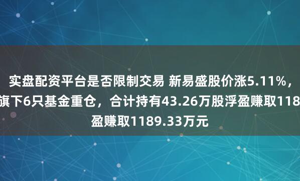 实盘配资平台是否限制交易 新易盛股价涨5.11%，鹏扬基金旗下6只基金重仓，合计持有43.26万股浮盈赚取1189.33万元