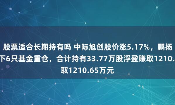 股票适合长期持有吗 中际旭创股价涨5.17%，鹏扬基金旗下6只基金重仓，合计持有33.77万股浮盈赚取1210.65万元