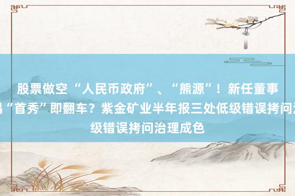 股票做空 “人民币政府”、“熊源”！新任董事长邹来昌“首秀”即翻车？紫金矿业半年报三处低级错误拷问治理成色