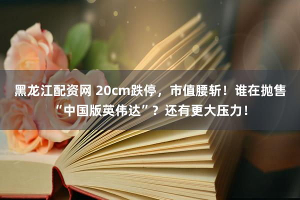黑龙江配资网 20cm跌停，市值腰斩！谁在抛售“中国版英伟达”？还有更大压力！