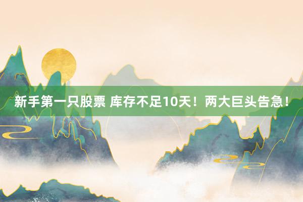 新手第一只股票 库存不足10天！两大巨头告急！