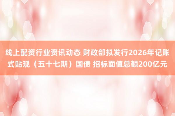 线上配资行业资讯动态 财政部拟发行2026年记账式贴现（五十七期）国债 招标面值总额200亿元