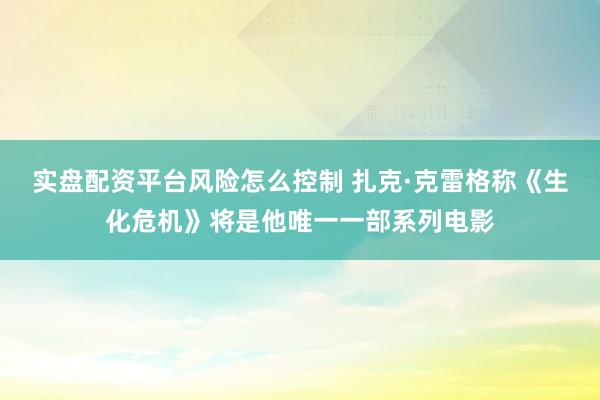 实盘配资平台风险怎么控制 扎克·克雷格称《生化危机》将是他唯一一部系列电影