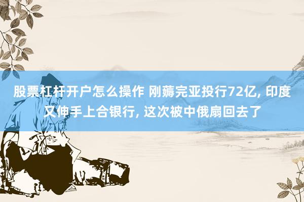 股票杠杆开户怎么操作 刚薅完亚投行72亿, 印度又伸手上合银行, 这次被中俄扇回去了