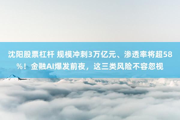 沈阳股票杠杆 规模冲刺3万亿元、渗透率将超58%！金融AI爆发前夜，这三类风险不容忽视