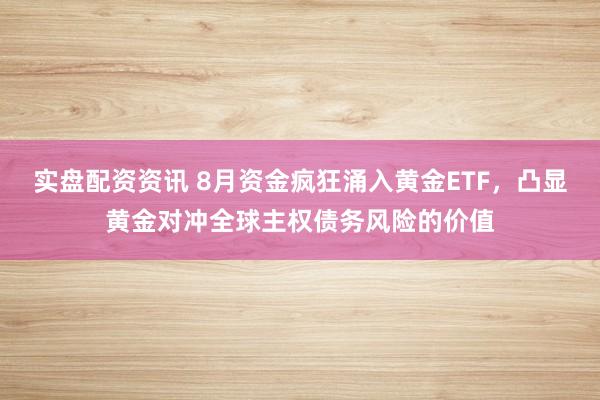 实盘配资资讯 8月资金疯狂涌入黄金ETF，凸显黄金对冲全球主权债务风险的价值