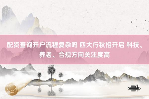 配资查询开户流程复杂吗 四大行秋招开启 科技、养老、合规方向关注度高