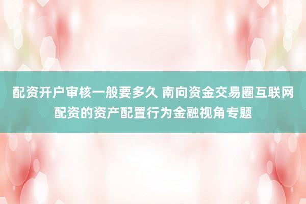 配资开户审核一般要多久 南向资金交易圈互联网配资的资产配置行为金融视角专题