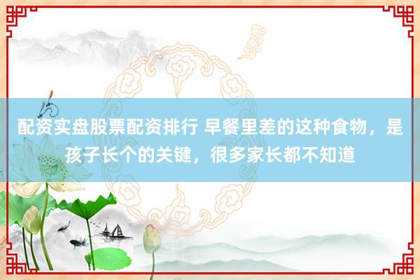 配资实盘股票配资排行 早餐里差的这种食物，是孩子长个的关键，很多家长都不知道