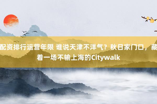 配资排行运营年限 谁说天津不洋气？秋日家门口，藏着一场不输上海的Citywalk