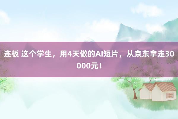 连板 这个学生，用4天做的AI短片，从京东拿走30000元！