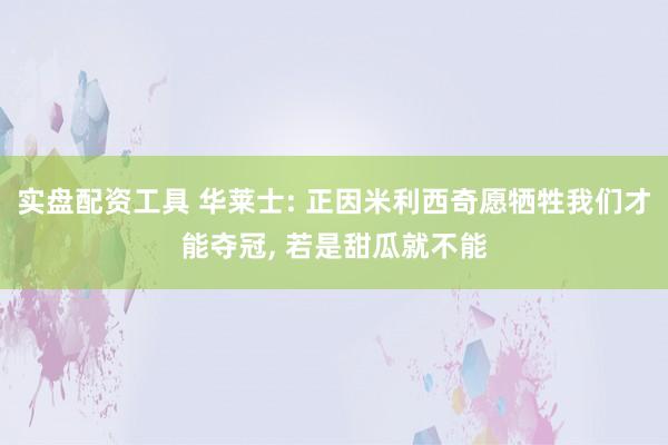 实盘配资工具 华莱士: 正因米利西奇愿牺牲我们才能夺冠, 若是甜瓜就不能