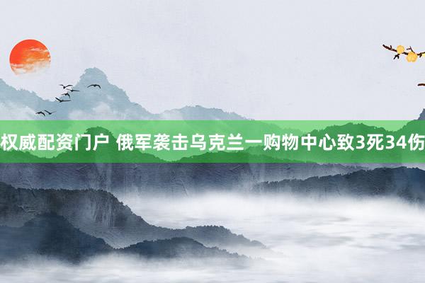 权威配资门户 俄军袭击乌克兰一购物中心致3死34伤